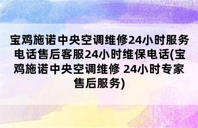 宝鸡施诺中央空调维修24小时服务电话售后客服24小时维保电话(宝鸡施诺中央空调维修 24小时专家售后服务)